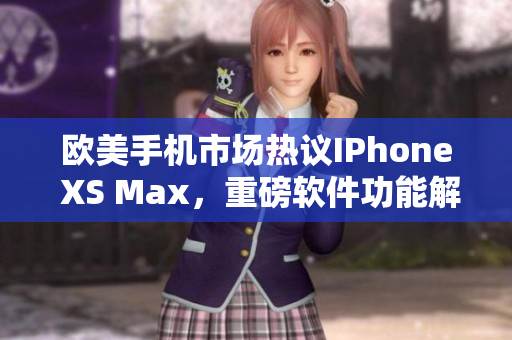 欧美手机市场热议IPhone XS Max，重磅软件功能解析