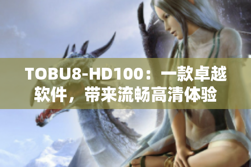 TOBU8-HD100：一款卓越软件，带来流畅高清体验