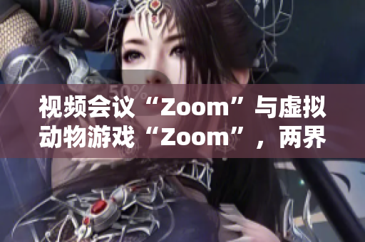 视频会议“Zoom”与虚拟动物游戏“Zoom”，两界软件各显神通