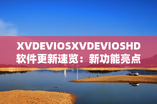 XVDEVIOSXVDEVIOSHD软件更新速览：新功能亮点全面解析