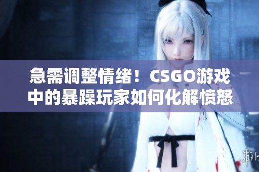 急需调整情绪！CSGO游戏中的暴躁玩家如何化解愤怒？