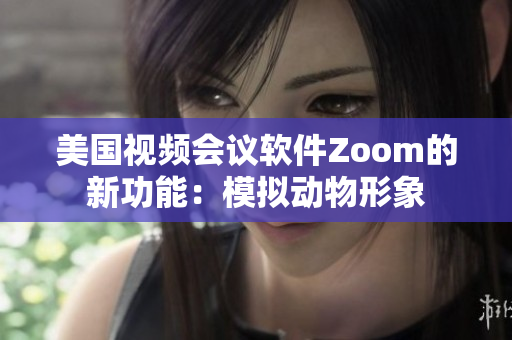 美国视频会议软件Zoom的新功能：模拟动物形象