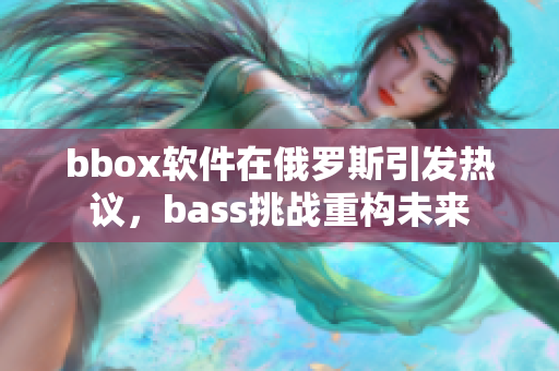 bbox软件在俄罗斯引发热议，bass挑战重构未来