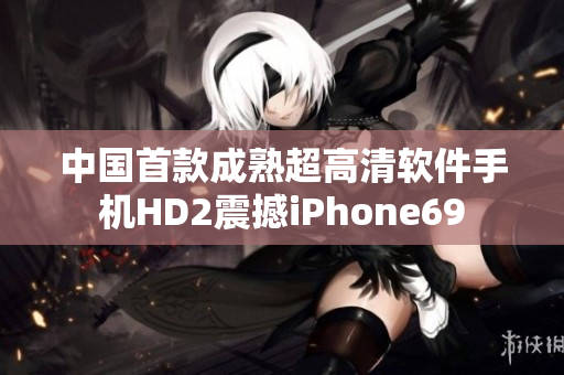 中国首款成熟超高清软件手机HD2震撼iPhone69