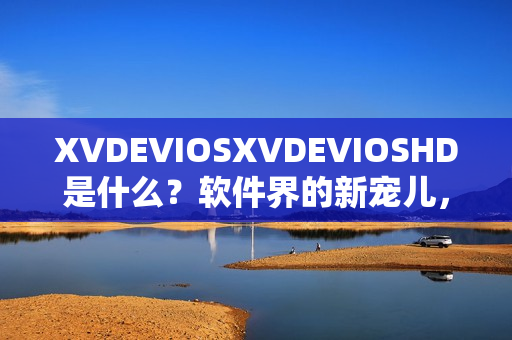 XVDEVIOSXVDEVIOSHD是什么？软件界的新宠儿，让你不容错过