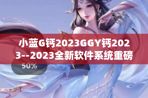 小蓝G钙2023GGY钙2023--2023全新软件系统重磅发布