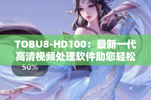 TOBU8-HD100：最新一代高清视频处理软件助您轻松提升视听品质