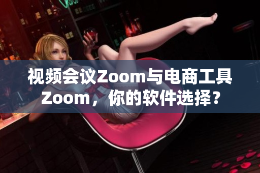 视频会议Zoom与电商工具Zoom，你的软件选择？