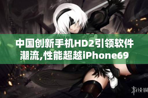 中国创新手机HD2引领软件潮流,性能超越iPhone69