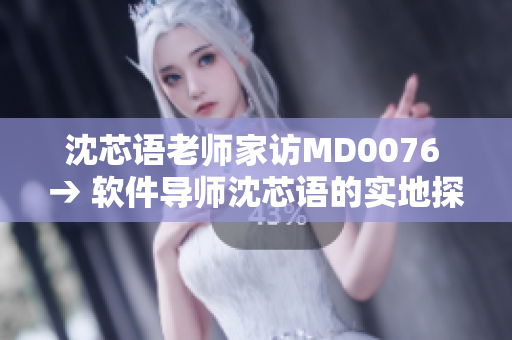 沈芯语老师家访MD0076 → 软件导师沈芯语的实地探访与交流交流