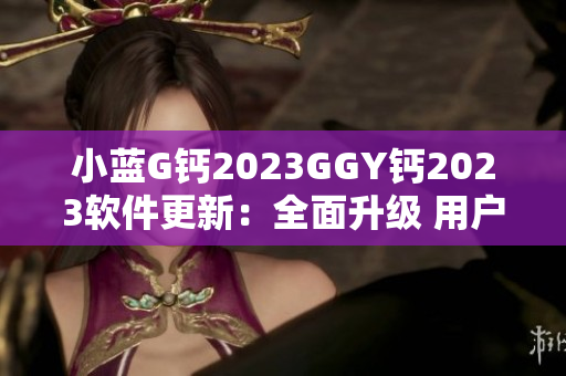 小蓝G钙2023GGY钙2023软件更新：全面升级 用户体验大提升