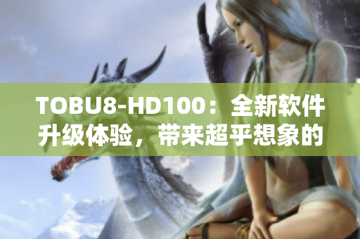 TOBU8-HD100：全新软件升级体验，带来超乎想象的使用感受