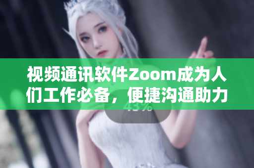 视频通讯软件Zoom成为人们工作必备，便捷沟通助力团队合作