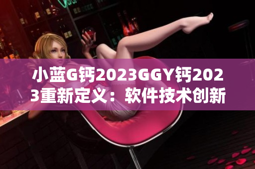 小蓝G钙2023GGY钙2023重新定义：软件技术创新之选