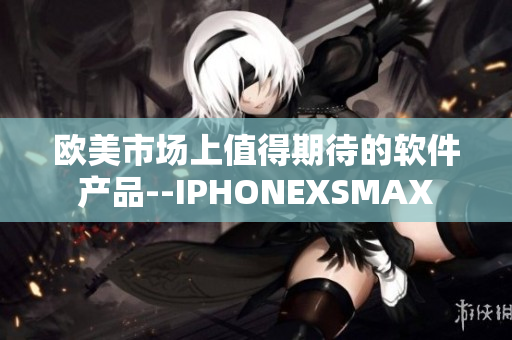 欧美市场上值得期待的软件产品--IPHONEXSMAX