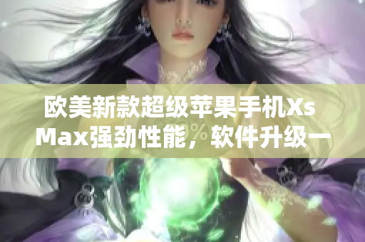 欧美新款超级苹果手机Xs Max强劲性能，软件升级一览无余