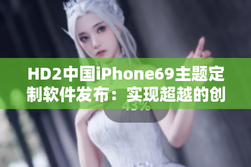 HD2中国iPhone69主题定制软件发布：实现超越的创新体验