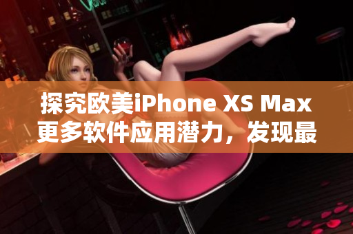 探究欧美iPhone XS Max更多软件应用潜力，发现最新操作技巧