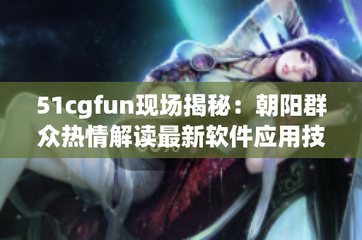 51cgfun现场揭秘：朝阳群众热情解读最新软件应用技巧