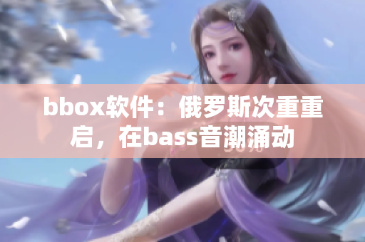 bbox软件：俄罗斯次重重启，在bass音潮涌动