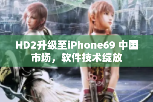 HD2升级至iPhone69 中国市场，软件技术绽放