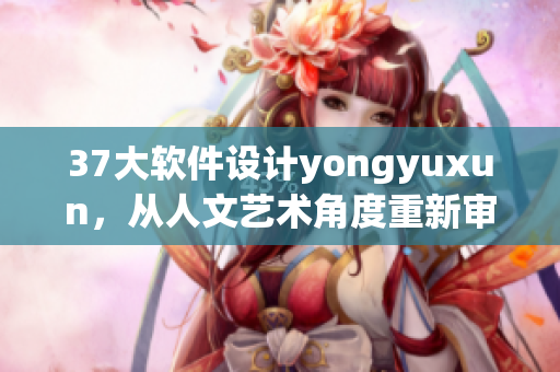 37大软件设计yongyuxun，从人文艺术角度重新审视