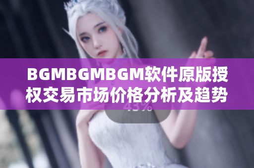 BGMBGMBGM软件原版授权交易市场价格分析及趋势解读