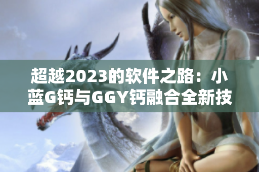 超越2023的软件之路：小蓝G钙与GGY钙融合全新技术