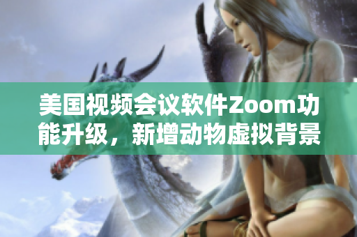 美国视频会议软件Zoom功能升级，新增动物虚拟背景功能