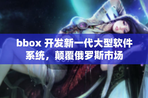 bbox 开发新一代大型软件系统，颠覆俄罗斯市场