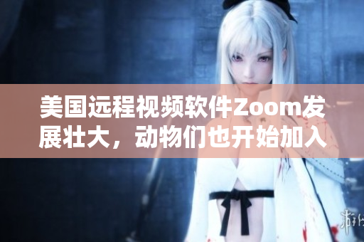 美国远程视频软件Zoom发展壮大，动物们也开始加入视频会议