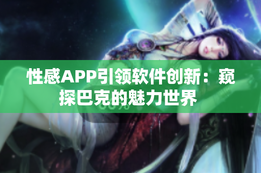 性感APP引领软件创新：窥探巴克的魅力世界 