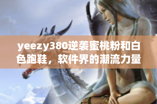 yeezy380逆袭蜜桃粉和白色跑鞋，软件界的潮流力量