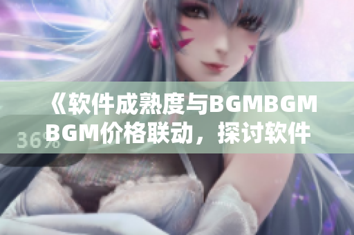 《软件成熟度与BGMBGMBGM价格联动，探讨软件行业发展趋势》