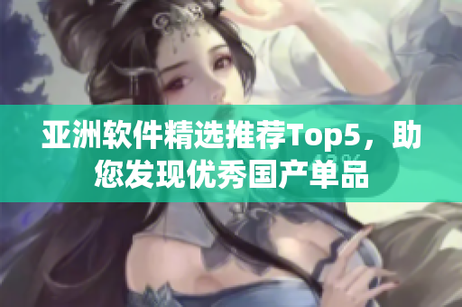 亚洲软件精选推荐Top5，助您发现优秀国产单品