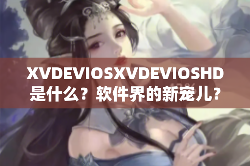 XVDEVIOSXVDEVIOSHD是什么？软件界的新宠儿？