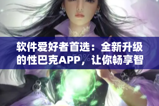 软件爱好者首选：全新升级的性巴克APP，让你畅享智能科技带来的乐趣