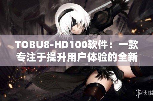 TOBU8-HD100软件：一款专注于提升用户体验的全新科技工具