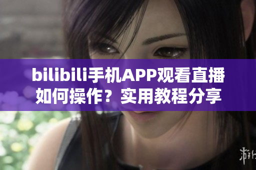 bilibili手机APP观看直播如何操作？实用教程分享