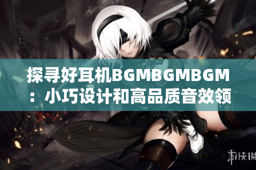 探寻好耳机BGMBGMBGM：小巧设计和高品质音效领先同类