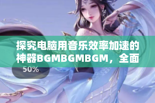 探究电脑用音乐效率加速的神器BGMBGMBGM，全面解析其价格与功能