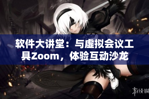 软件大讲堂：与虚拟会议工具Zoom，体验互动沙龙