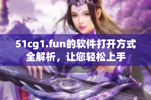 51cg1.fun的软件打开方式全解析，让您轻松上手