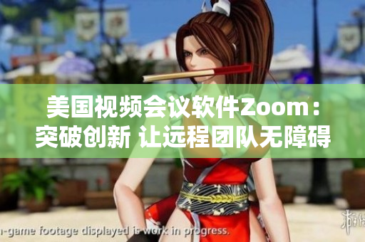 美国视频会议软件Zoom：突破创新 让远程团队无障碍连线