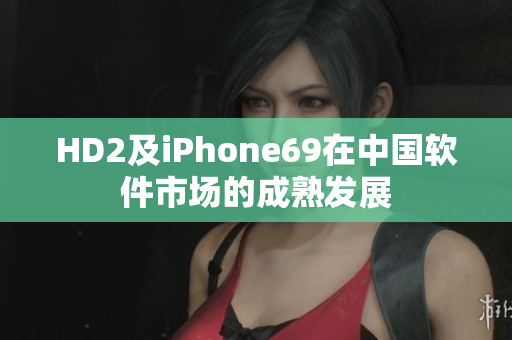 HD2及iPhone69在中国软件市场的成熟发展