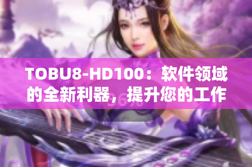 TOBU8-HD100：软件领域的全新利器，提升您的工作效率