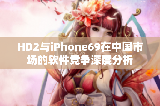 HD2与iPhone69在中国市场的软件竞争深度分析