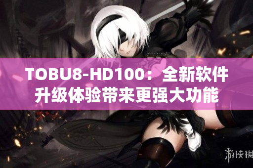 TOBU8-HD100：全新软件升级体验带来更强大功能