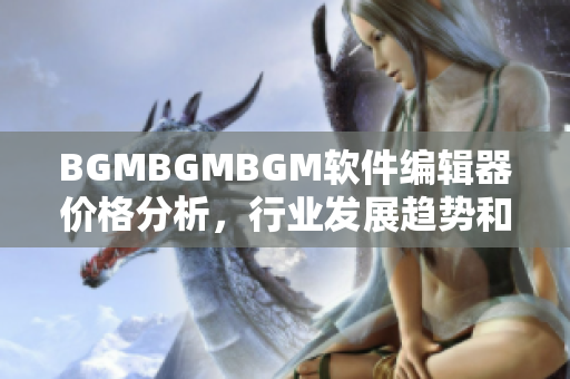 BGMBGMBGM软件编辑器价格分析，行业发展趋势和产品特点全面解析