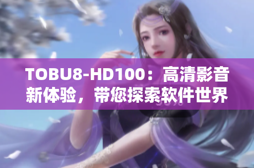 TOBU8-HD100：高清影音新体验，带您探索软件世界